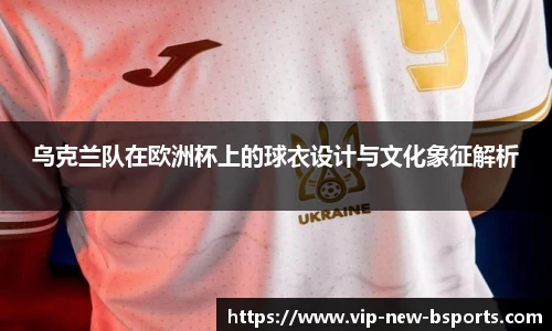 乌克兰队在欧洲杯上的球衣设计与文化象征解析