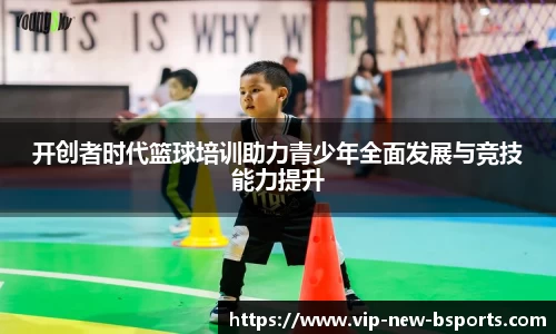 开创者时代篮球培训助力青少年全面发展与竞技能力提升